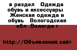  в раздел : Одежда, обувь и аксессуары » Женская одежда и обувь . Вологодская обл.,Вологда г.